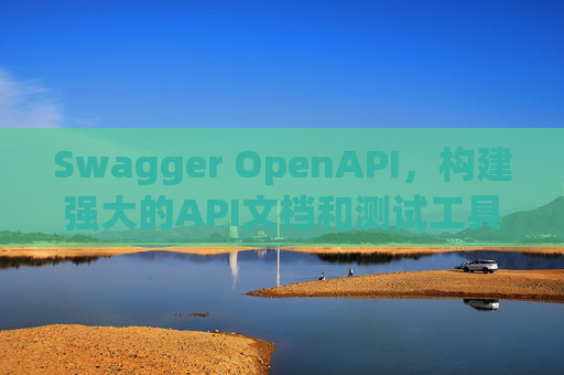 Swagger OpenAPI，构建强大的API文档和测试工具