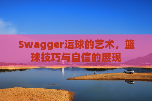 Swagger运球的艺术，篮球技巧与自信的展现
