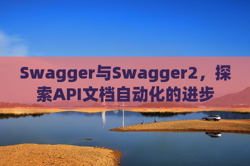 Swagger与Swagger2，探索API文档自动化的进步